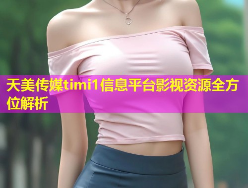 天美传媒timi1信息平台影视资源全方位解析