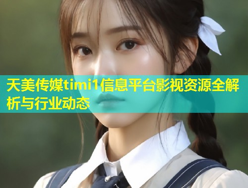 天美传媒timi1信息平台影视资源全解析与行业动态