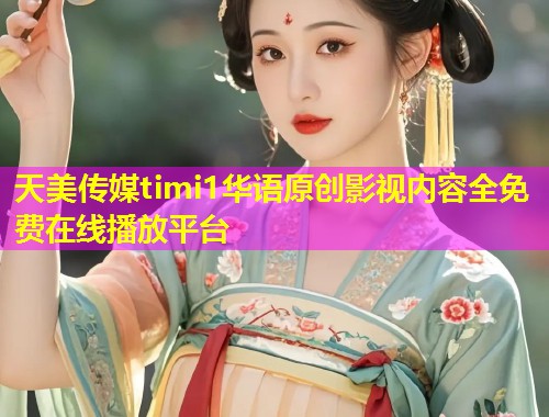 天美传媒timi1华语原创影视内容全免费在线播放平台