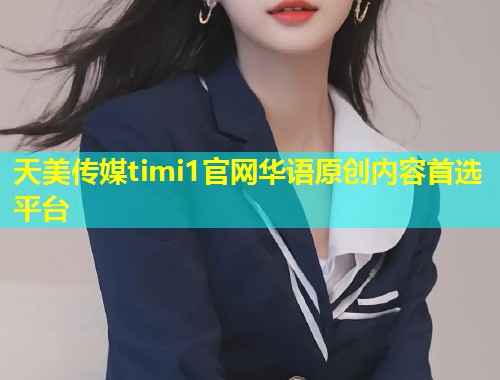 天美传媒timi1官网华语原创内容首选平台