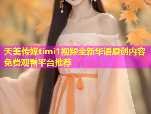天美传媒timi1视频全新华语原创内容免费观看平台推荐