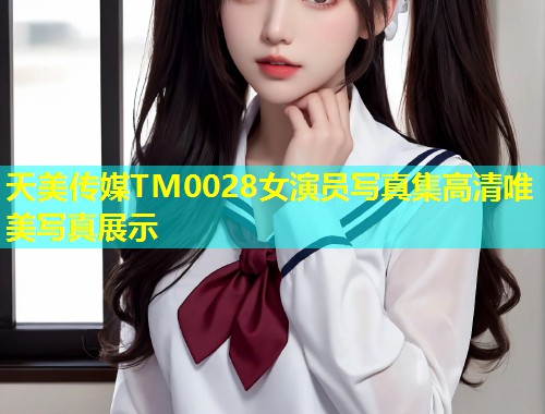 天美传媒TM0028女演员写真集高清唯美写真展示