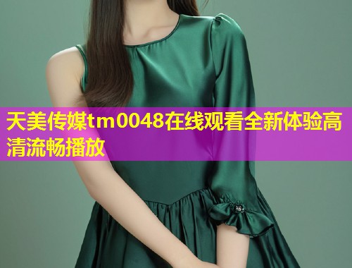 天美传媒tm0048在线观看全新体验高清流畅播放