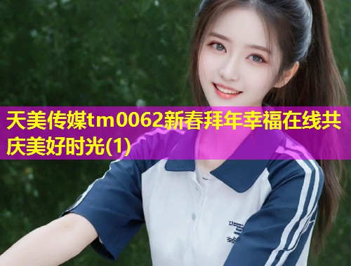 天美传媒tm0062新春拜年幸福在线共庆美好时光(1)