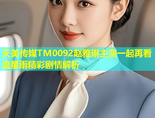 天美传媒TM0092赵雅琳主演一起再看流星雨精彩剧情解析
