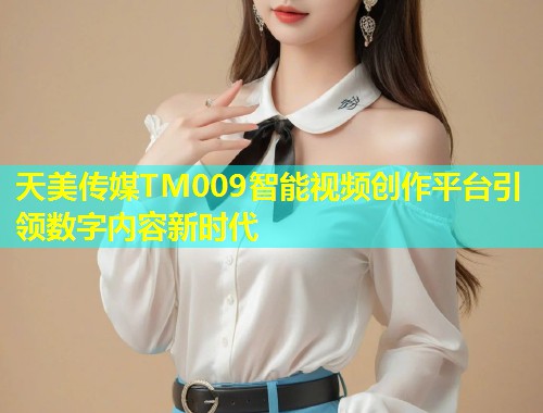 天美传媒TM009智能视频创作平台引领数字内容新时代