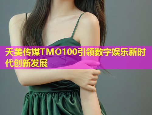 天美传媒TMO100引领数字娱乐新时代创新发展