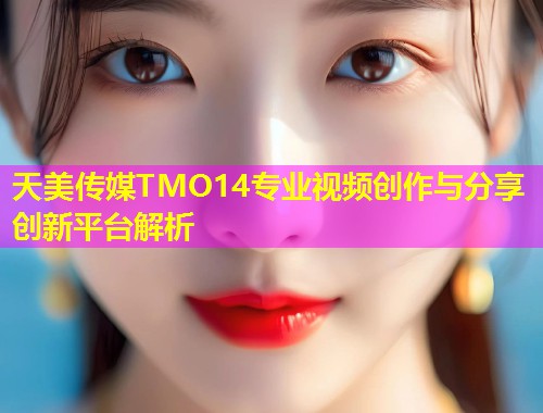 天美传媒TMO14专业视频创作与分享创新平台解析
