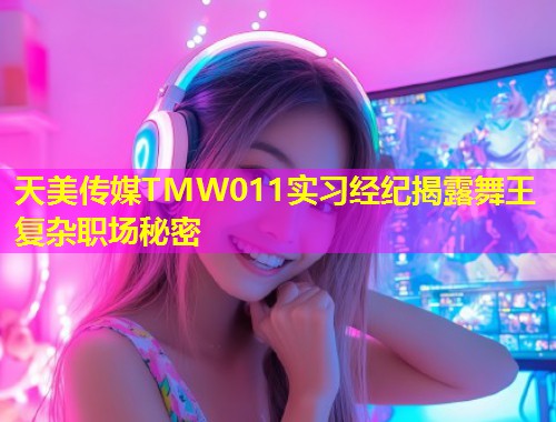 天美传媒TMW011实习经纪揭露舞王复杂职场秘密