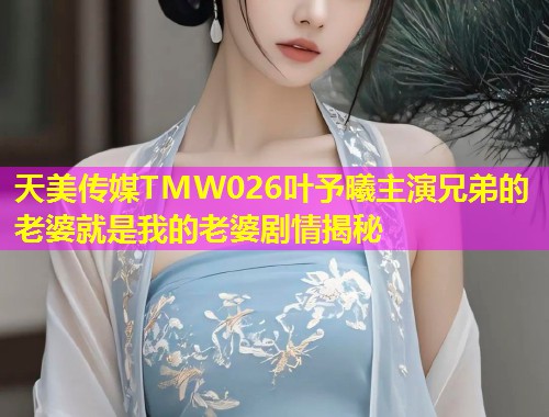 天美传媒TMW026叶予曦主演兄弟的老婆就是我的老婆剧情揭秘