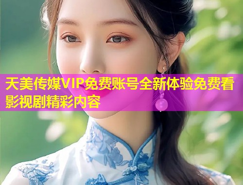 天美传媒VIP免费账号全新体验免费看影视剧精彩内容