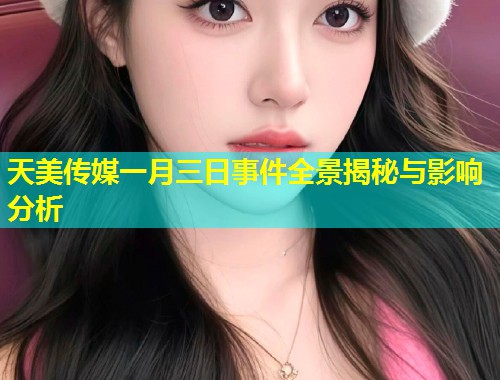 天美传媒一月三日事件全景揭秘与影响分析