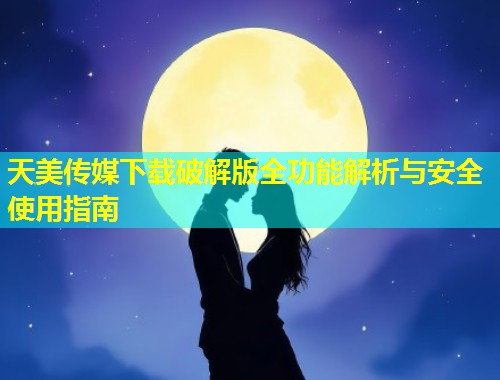 天美传媒下载破解版全功能解析与安全使用指南