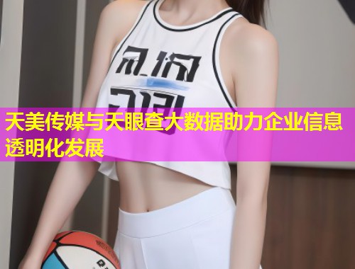 天美传媒与天眼查大数据助力企业信息透明化发展