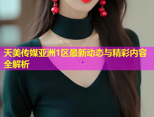 天美传媒亚洲1区最新动态与精彩内容全解析