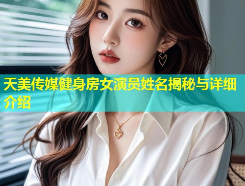 天美传媒健身房女演员姓名揭秘与详细介绍