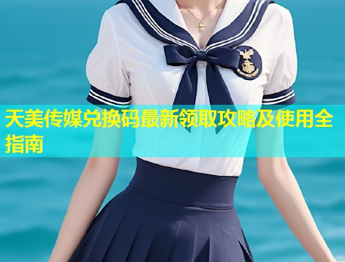 天美传媒兑换码最新领取攻略及使用全指南