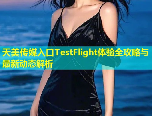 天美传媒入口TestFlight体验全攻略与最新动态解析