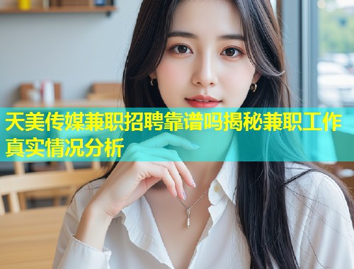 天美传媒兼职招聘靠谱吗揭秘兼职工作真实情况分析