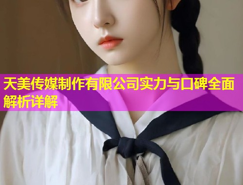 天美传媒制作有限公司实力与口碑全面解析详解