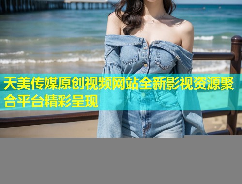 天美传媒原创视频网站全新影视资源聚合平台精彩呈现