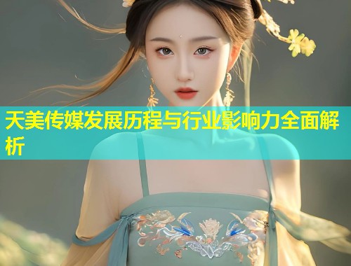 天美传媒发展历程与行业影响力全面解析