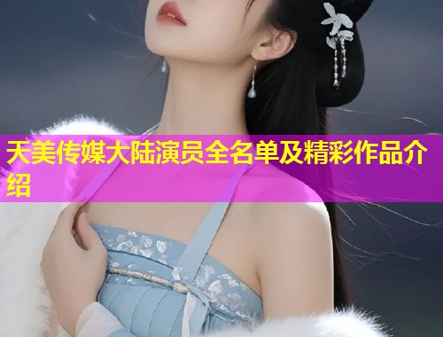 天美传媒大陆演员全名单及精彩作品介绍