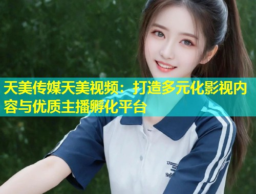 天美传媒天美视频：打造多元化影视内容与优质主播孵化平台