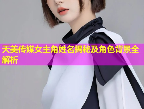 天美传媒女主角姓名揭秘及角色背景全解析