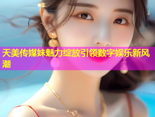 天美传媒妹魅力绽放引领数字娱乐新风潮