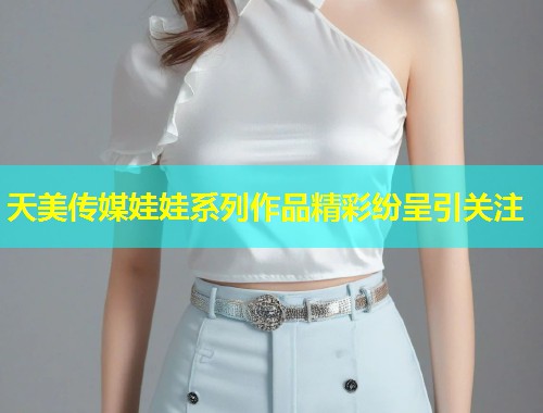 天美传媒娃娃系列作品精彩纷呈引关注