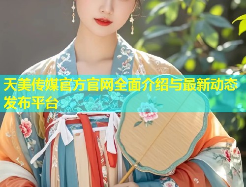 天美传媒官方官网全面介绍与最新动态发布平台