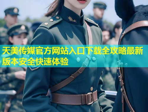 天美传媒官方网站入口下载全攻略最新版本安全快速体验