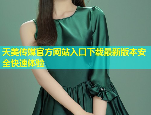 天美传媒官方网站入口下载最新版本安全快速体验