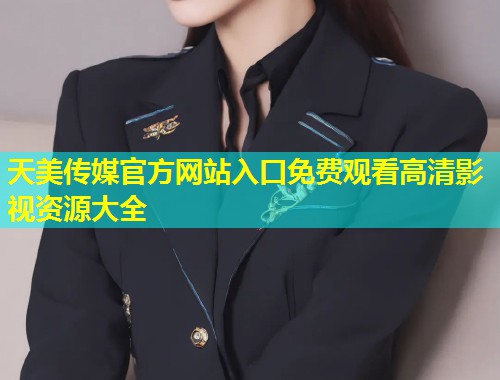 天美传媒官方网站入口免费观看高清影视资源大全