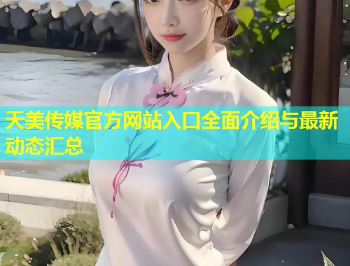 天美传媒官方网站入口全面介绍与最新动态汇总