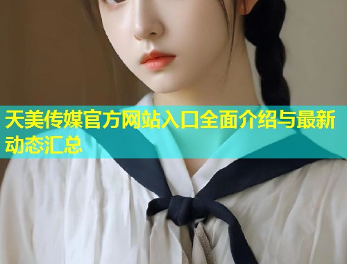 天美传媒官方网站入口全面介绍与最新动态汇总
