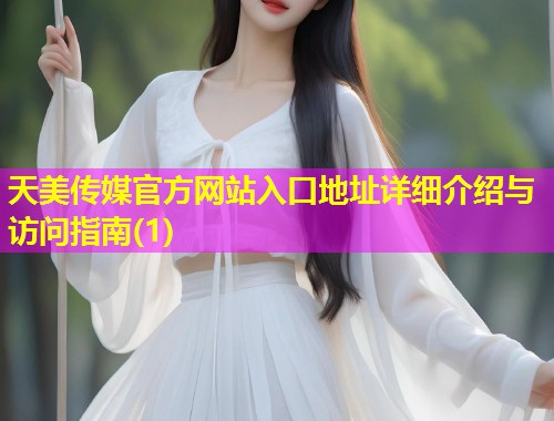 天美传媒官方网站入口地址详细介绍与访问指南(1)