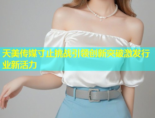 天美传媒寸止挑战引领创新突破激发行业新活力