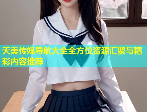 天美传媒导航大全全方位资源汇聚与精彩内容推荐
