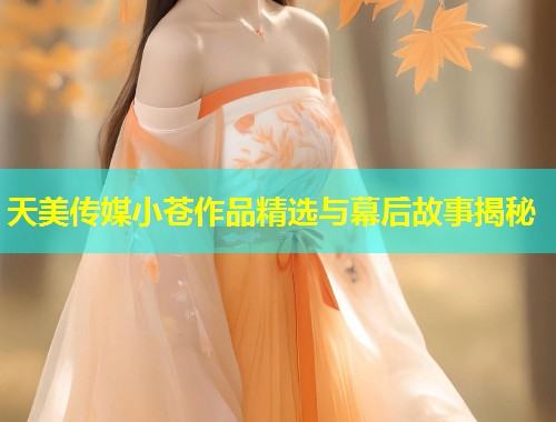 天美传媒小苍作品精选与幕后故事揭秘