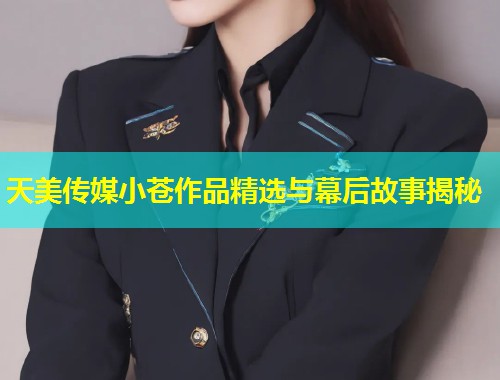 天美传媒小苍作品精选与幕后故事揭秘