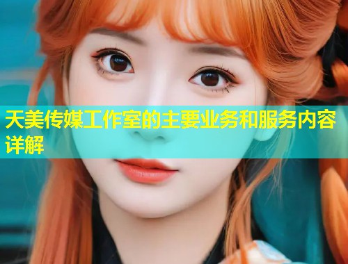 天美传媒工作室的主要业务和服务内容详解