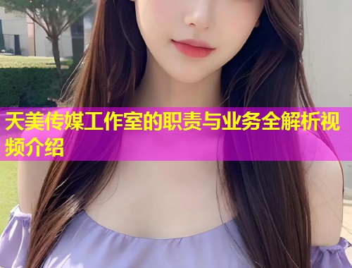 天美传媒工作室的职责与业务全解析视频介绍