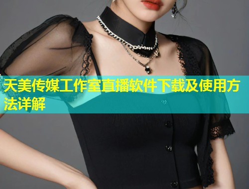 天美传媒工作室直播软件下载及使用方法详解