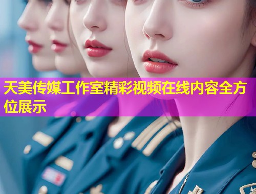 天美传媒工作室精彩视频在线内容全方位展示