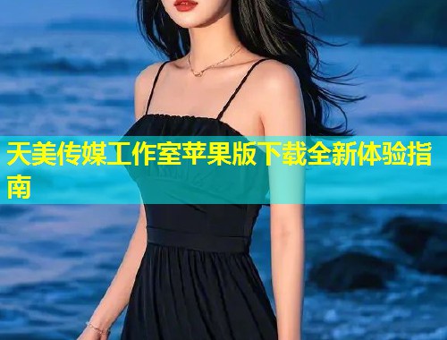 天美传媒工作室苹果版下载全新体验指南