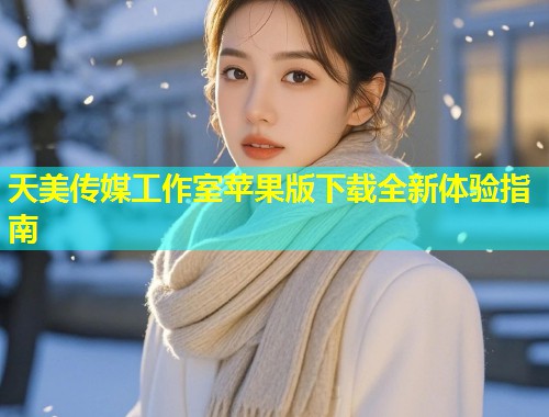 天美传媒工作室苹果版下载全新体验指南