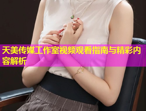 天美传媒工作室视频观看指南与精彩内容解析