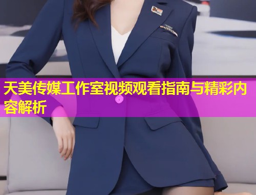 天美传媒工作室视频观看指南与精彩内容解析
